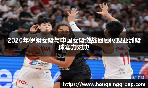 2020年伊朗女篮与中国女篮激战回顾展现亚洲篮球实力对决