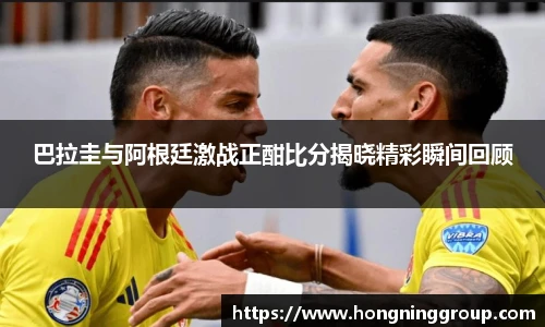 巴拉圭与阿根廷激战正酣比分揭晓精彩瞬间回顾