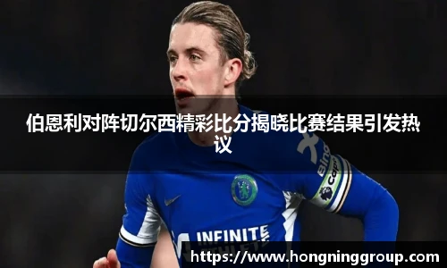 伯恩利对阵切尔西精彩比分揭晓比赛结果引发热议
