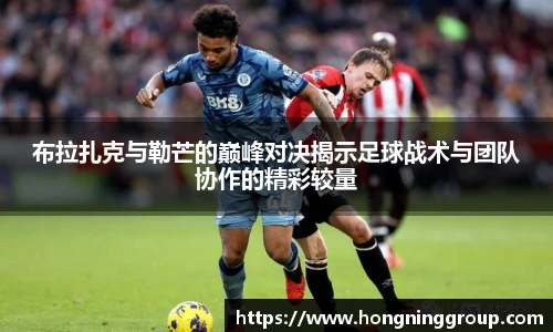 布拉扎克与勒芒的巅峰对决揭示足球战术与团队协作的精彩较量