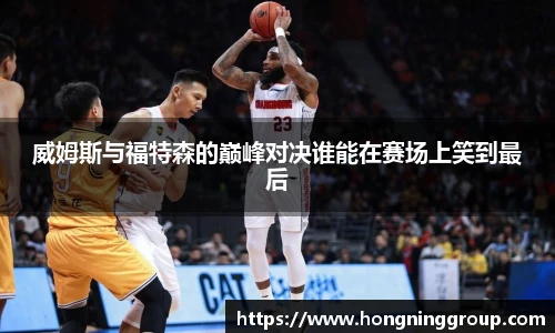 威姆斯与福特森的巅峰对决谁能在赛场上笑到最后