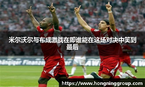 米尔沃尔与布成激战在即谁能在这场对决中笑到最后